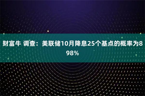 财富牛 调查：美联储10月降息25个基点的概率为898%