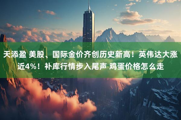 天添盈 美股、国际金价齐创历史新高！英伟达大涨近4%！补库行情步入尾声 鸡蛋价格怎么走