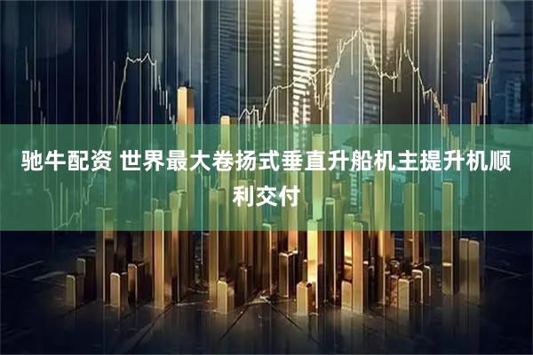 驰牛配资 世界最大卷扬式垂直升船机主提升机顺利交付