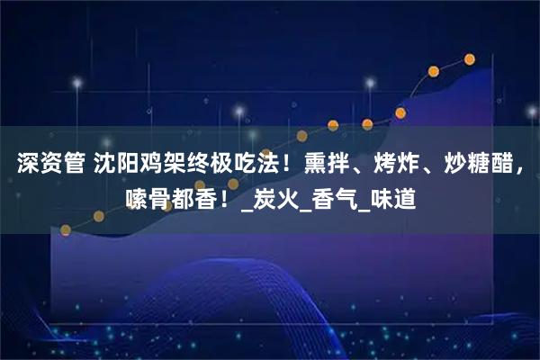 深资管 沈阳鸡架终极吃法！熏拌、烤炸、炒糖醋，嗦骨都香！_炭火_香气_味道