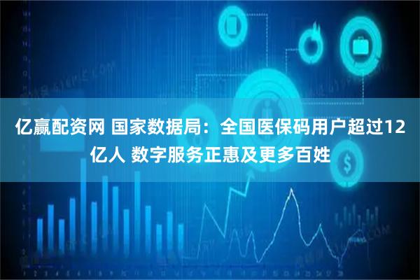 亿赢配资网 国家数据局：全国医保码用户超过12亿人 数字服务正惠及更多百姓