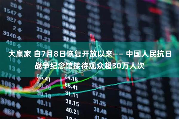 大赢家 自7月8日恢复开放以来—— 中国人民抗日战争纪念馆接待观众超30万人次