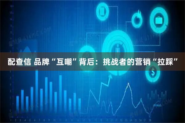 配查信 品牌“互嘲”背后：挑战者的营销“拉踩”