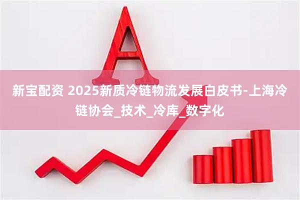 新宝配资 2025新质冷链物流发展白皮书-上海冷链协会_技术_冷库_数字化