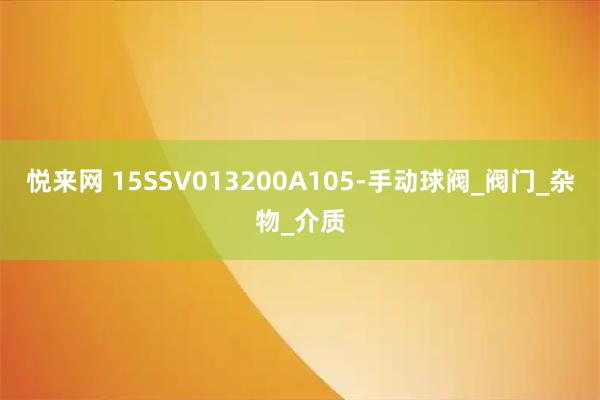悦来网 15SSV013200A105-手动球阀_阀门_杂物_介质