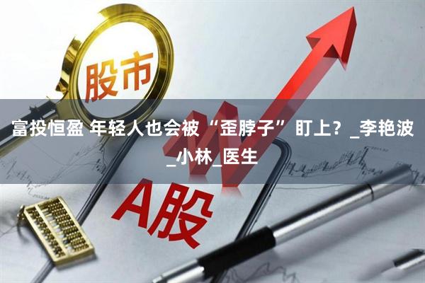 富投恒盈 年轻人也会被 “歪脖子” 盯上？_李艳波_小林_医生