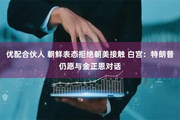 优配合伙人 朝鲜表态拒绝朝美接触 白宫：特朗普仍愿与金正恩对话
