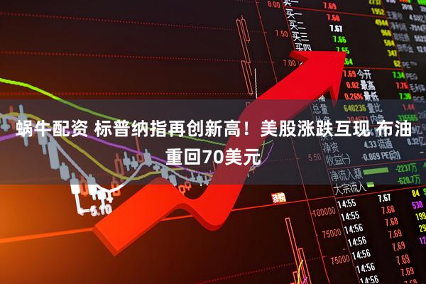 蜗牛配资 标普纳指再创新高！美股涨跌互现 布油重回70美元