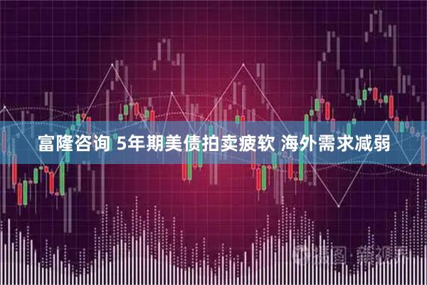 富隆咨询 5年期美债拍卖疲软 海外需求减弱