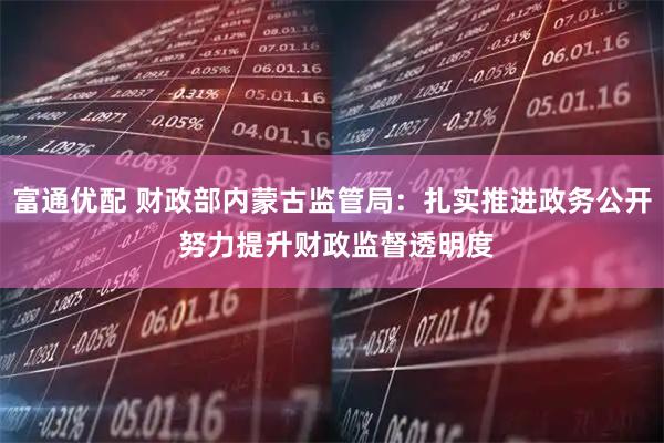 富通优配 财政部内蒙古监管局：扎实推进政务公开 努力提升财政监督透明度