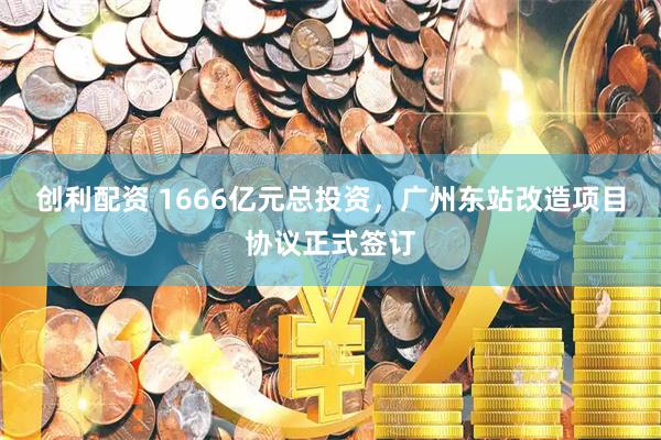 创利配资 1666亿元总投资，广州东站改造项目协议正式签订