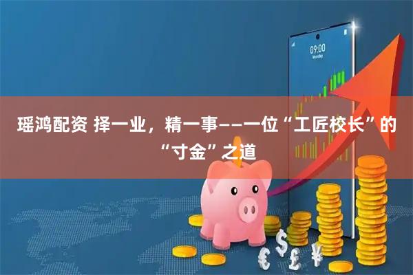 瑶鸿配资 择一业，精一事——一位“工匠校长”的“寸金”之道