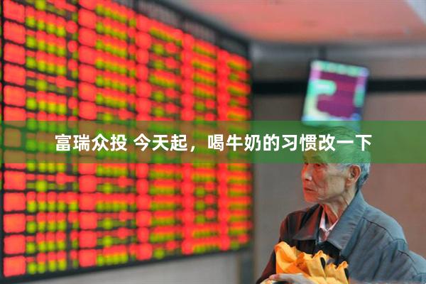 富瑞众投 今天起，喝牛奶的习惯改一下