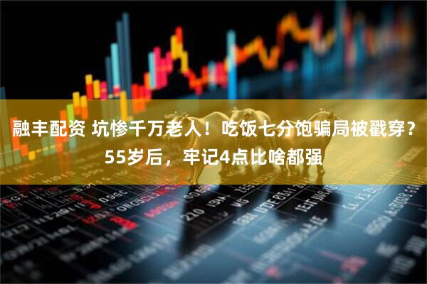 融丰配资 坑惨千万老人！吃饭七分饱骗局被戳穿？55岁后，牢记4点比啥都强