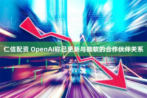 仁信配资 OpenAI称已更新与微软的合作伙伴关系