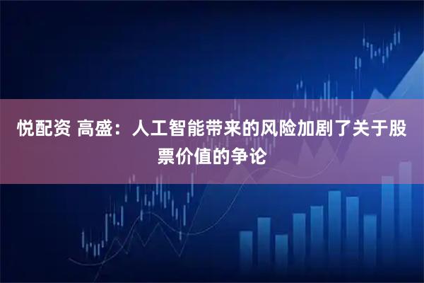 悦配资 高盛：人工智能带来的风险加剧了关于股票价值的争论