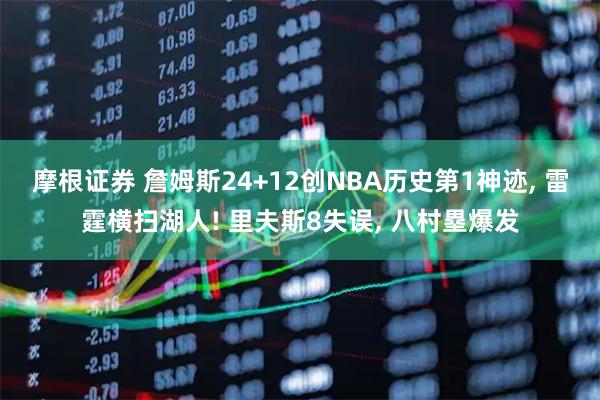 摩根证券 詹姆斯24+12创NBA历史第1神迹, 雷霆横扫湖人! 里夫斯8失误, 八村塁爆发