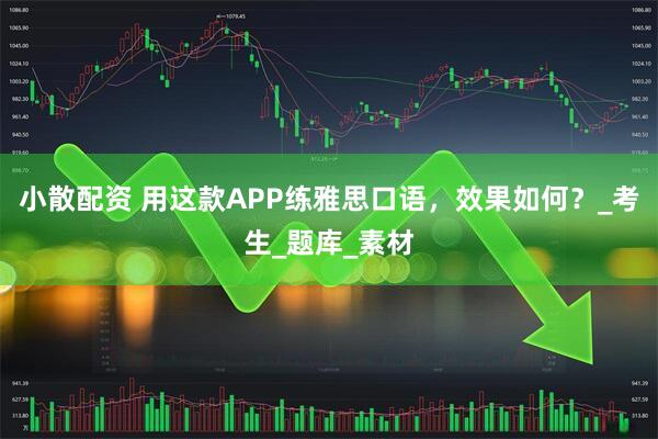 小散配资 用这款APP练雅思口语，效果如何？_考生_题库_素材