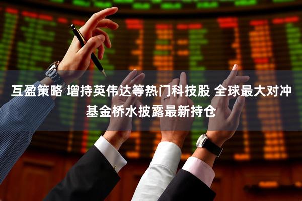互盈策略 增持英伟达等热门科技股 全球最大对冲基金桥水披露最新持仓
