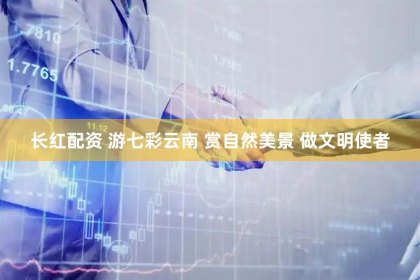 长红配资 游七彩云南 赏自然美景 做文明使者