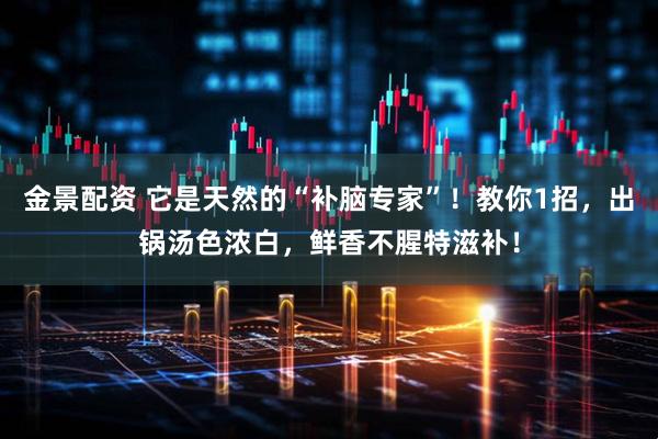 金景配资 它是天然的“补脑专家”！教你1招，出锅汤色浓白，鲜香不腥特滋补！
