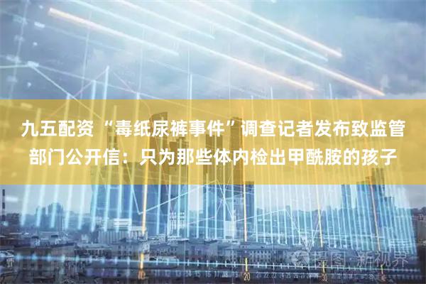 九五配资 “毒纸尿裤事件”调查记者发布致监管部门公开信：只为那些体内检出甲酰胺的孩子