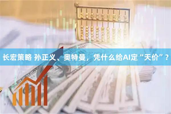 长宏策略 孙正义、奥特曼，凭什么给AI定“天价”？