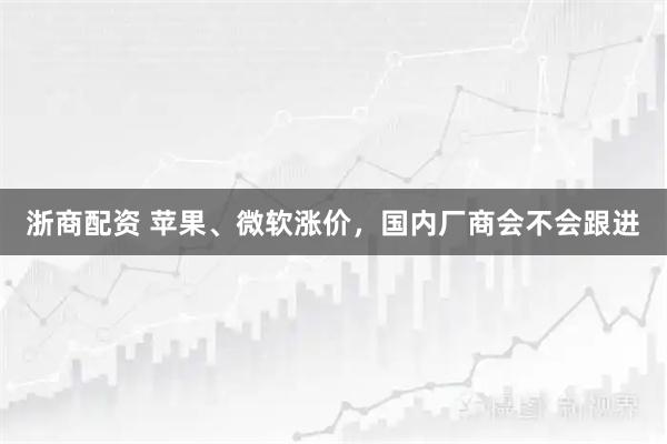 浙商配资 苹果、微软涨价，国内厂商会不会跟进