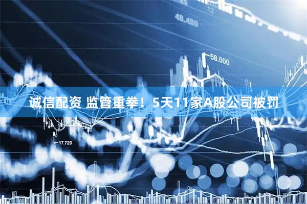 诚信配资 监管重拳！5天11家A股公司被罚