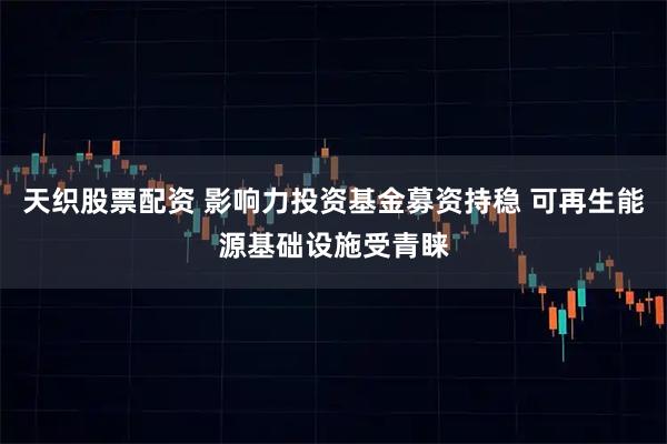 天织股票配资 影响力投资基金募资持稳 可再生能源基础设施受青睐