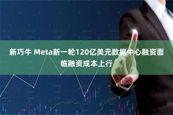 新巧牛 Meta新一轮120亿美元数据中心融资面临融资成本上行