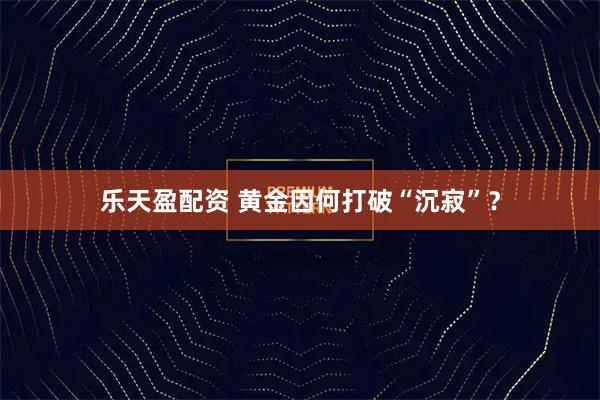 乐天盈配资 黄金因何打破“沉寂”？