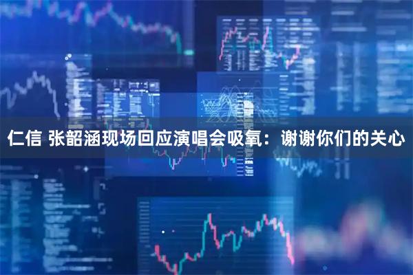 仁信 张韶涵现场回应演唱会吸氧：谢谢你们的关心
