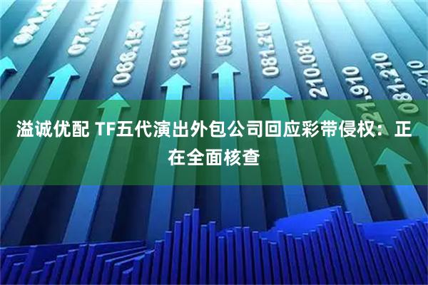 溢诚优配 TF五代演出外包公司回应彩带侵权：正在全面核查