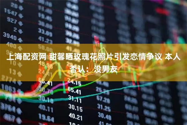 上海配资网 甜馨晒玫瑰花照片引发恋情争议 本人否认：没男友